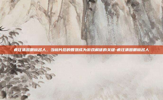 疯狂猜图眼镜名人,当镜片后的智慧成为游戏解谜的关键-疯狂猜图眼镜名人-第1张图片-速奇网 疯狂猜图眼镜名人,当镜片后的智慧成为游戏解谜的关键-疯狂猜图眼镜名人-第1张图片-速奇网