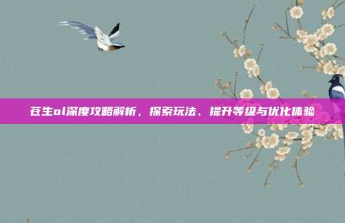 苍生ol深度攻略解析，探索玩法、提升等级与优化体验-第1张图片-速奇网