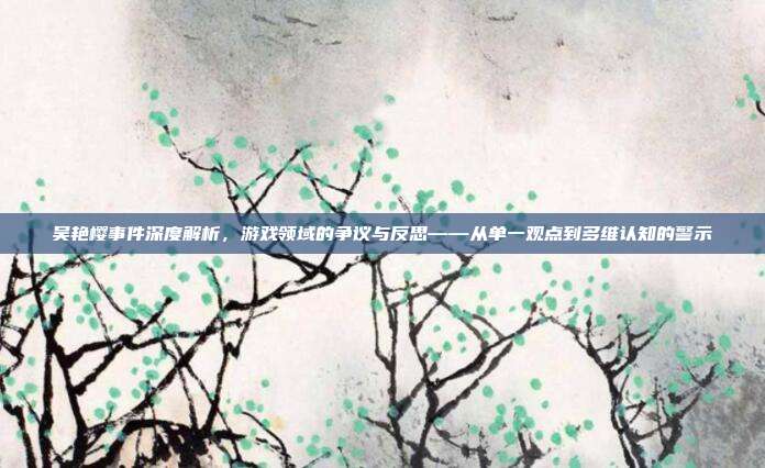 吴艳樱事件深度解析,游戏领域的争议与反思——从单一观点到多维认知的警示-第1张图片-速奇网 吴艳樱事件深度解析,游戏领域的争议与反思——从单一观点到多维认知的警示-第1张图片-速奇网