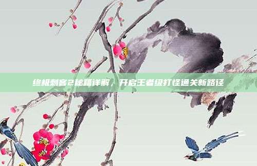 终极刺客2秘籍详解，开启王者级打怪通关新路径-第1张图片-速奇网
