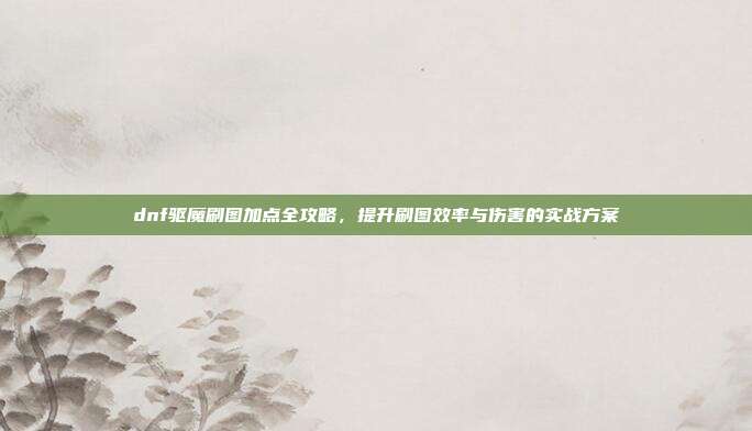 dnf驱魔刷图加点全攻略,提升刷图效率与伤害的实战方案-第1张图片-速奇网 dnf驱魔刷图加点全攻略,提升刷图效率与伤害的实战方案-第1张图片-速奇网