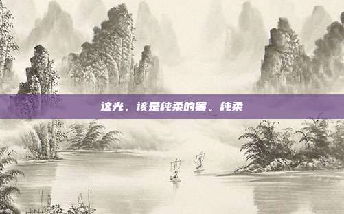 这光,该是纯柔的罢。纯柔-第1张图片-速奇网 这光,该是纯柔的罢。纯柔-第1张图片-速奇网