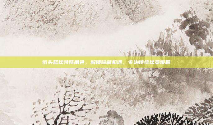 街头篮球特殊角色,解锁隐藏机遇,专治传统球员难题-第1张图片-速奇网 街头篮球特殊角色,解锁隐藏机遇,专治传统球员难题-第1张图片-速奇网