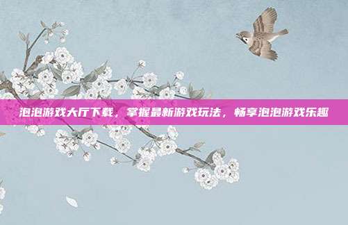 泡泡游戏大厅下载，掌握最新游戏玩法，畅享泡泡游戏乐趣-第1张图片-速奇网