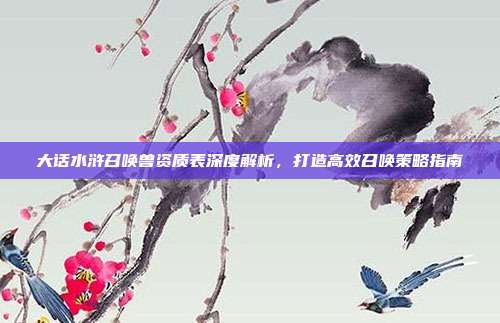 大话水浒召唤兽资质表深度解析，打造高效召唤策略指南-第1张图片-速奇网
