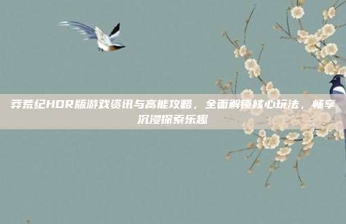 莽荒纪HDR版游戏资讯与高能攻略，全面解锁核心玩法，畅享沉浸探索乐趣-第1张图片-速奇网