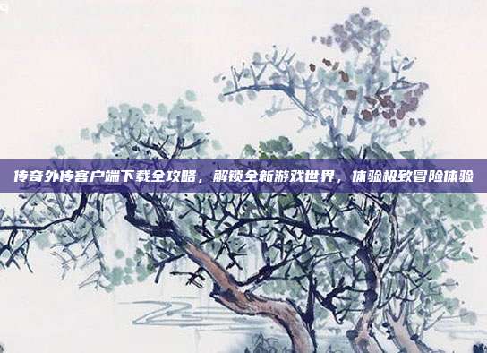 传奇外传客户端下载全攻略,解锁全新游戏世界,体验极致冒险体验-第1张图片-速奇网 传奇外传客户端下载全攻略,解锁全新游戏世界,体验极致冒险体验-第1张图片-速奇网