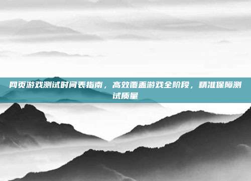 网页游戏测试时间表指南，高效覆盖游戏全阶段，精准保障测试质量-第1张图片-速奇网