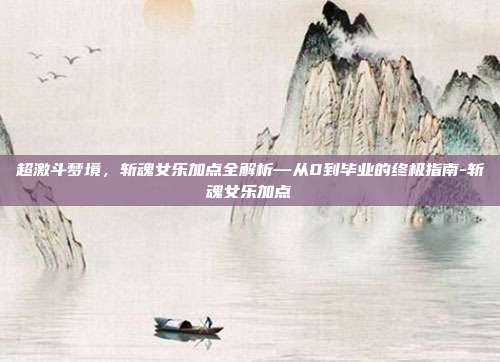 超激斗梦境,斩魂女乐加点全解析—从0到毕业的终极指南-斩魂女乐加点-第1张图片-速奇网 超激斗梦境,斩魂女乐加点全解析—从0到毕业的终极指南-斩魂女乐加点-第1张图片-速奇网