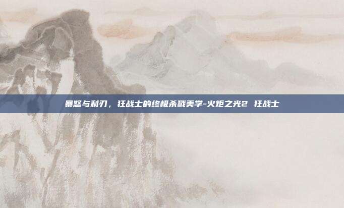 暴怒与利刃,狂战士的终极杀戮美学-火炬之光2 狂战士-第1张图片-速奇网 暴怒与利刃,狂战士的终极杀戮美学-火炬之光2 狂战士-第1张图片-速奇网