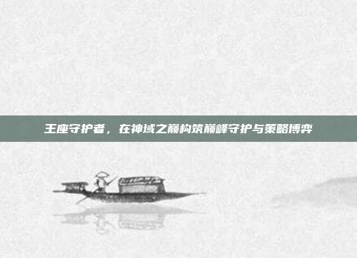 王座守护者,在神域之巅构筑巅峰守护与策略博弈-第1张图片-速奇网 王座守护者,在神域之巅构筑巅峰守护与策略博弈-第1张图片-速奇网
