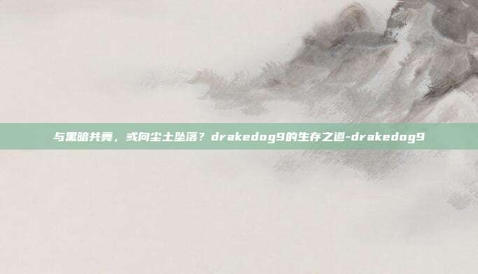与黑暗共舞,或向尘土坠落?drakedog9的生存之道-drakedog9-第1张图片-速奇网 与黑暗共舞,或向尘土坠落?drakedog9的生存之道-drakedog9-第1张图片-速奇网