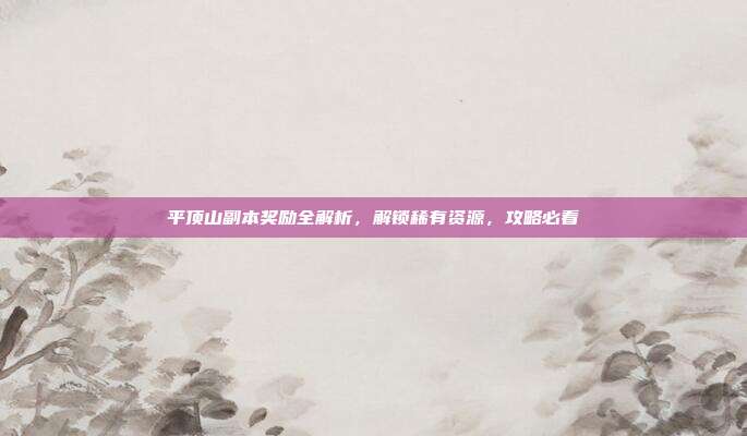 平顶山副本奖励全解析，解锁稀有资源，攻略必看-第1张图片-速奇网