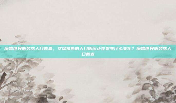 魔兽世界服务器人口普查,艾泽拉斯的人口版图正在发生什么变化?魔兽世界服务器人口普查-第1张图片-速奇网 魔兽世界服务器人口普查,艾泽拉斯的人口版图正在发生什么变化?魔兽世界服务器人口普查-第1张图片-速奇网