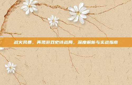 战火风暴,再现游戏史诗战局,深度解析与实战指南-第1张图片-速奇网 战火风暴,再现游戏史诗战局,深度解析与实战指南-第1张图片-速奇网