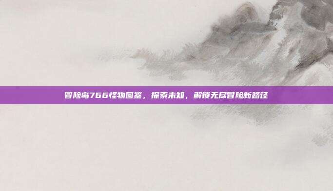 冒险岛766怪物图鉴，探索未知，解锁无尽冒险新路径-第1张图片-速奇网