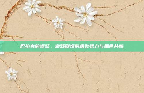 巴拉克的愤怒，游戏剧情的极致张力与角色共鸣-第1张图片-速奇网