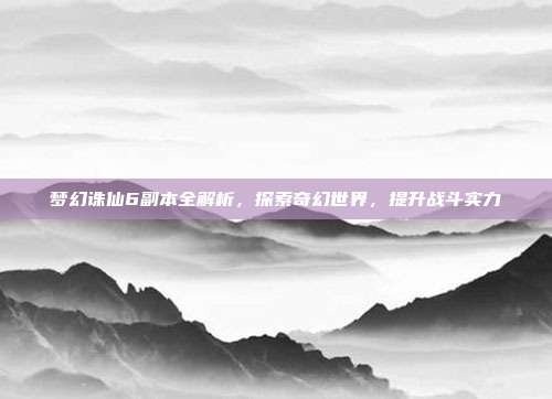 梦幻诛仙6副本全解析，探索奇幻世界，提升战斗实力-第1张图片-速奇网
