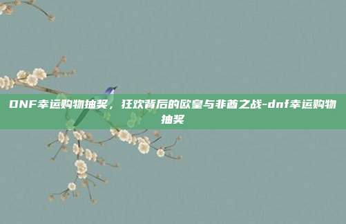 DNF幸运购物抽奖,狂欢背后的欧皇与非酋之战-dnf幸运购物抽奖-第1张图片-速奇网 DNF幸运购物抽奖,狂欢背后的欧皇与非酋之战-dnf幸运购物抽奖-第1张图片-速奇网