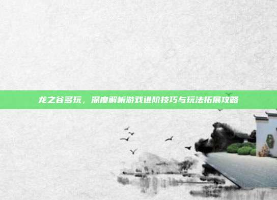 龙之谷多玩,深度解析游戏进阶技巧与玩法拓展攻略-第1张图片-速奇网 龙之谷多玩,深度解析游戏进阶技巧与玩法拓展攻略-第1张图片-速奇网
