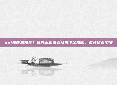 dnf在哪里抽奖?官方正规渠道及操作全攻略,避开错误陷阱-第1张图片-速奇网 dnf在哪里抽奖?官方正规渠道及操作全攻略,避开错误陷阱-第1张图片-速奇网
