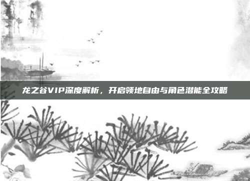 龙之谷VIP深度解析,开启领地自由与角色潜能全攻略-第1张图片-速奇网 龙之谷VIP深度解析,开启领地自由与角色潜能全攻略-第1张图片-速奇网