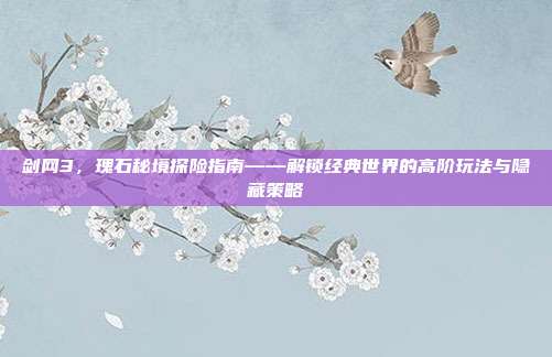 剑网3，瑰石秘境探险指南——解锁经典世界的高阶玩法与隐藏策略-第1张图片-速奇网