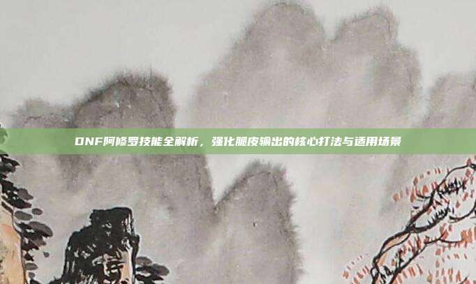 DNF阿修罗技能全解析,强化脆皮输出的核心打法与适用场景-第1张图片-速奇网 DNF阿修罗技能全解析,强化脆皮输出的核心打法与适用场景-第1张图片-速奇网