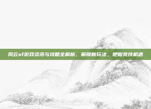 风云sf游戏资讯与攻略全解析，解锁新玩法，把握竞技机遇-第1张图片-速奇网