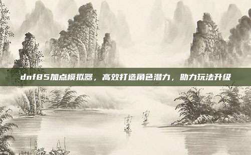 dnf85加点模拟器,高效打造角色潜力,助力玩法升级-第1张图片-速奇网 dnf85加点模拟器,高效打造角色潜力,助力玩法升级-第1张图片-速奇网