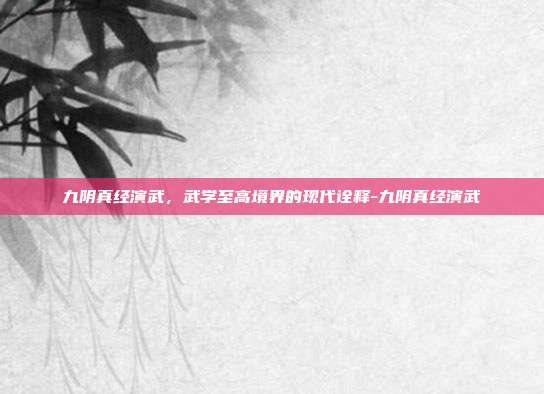 九阴真经演武,武学至高境界的现代诠释-九阴真经演武-第1张图片-速奇网 九阴真经演武,武学至高境界的现代诠释-九阴真经演武-第1张图片-速奇网