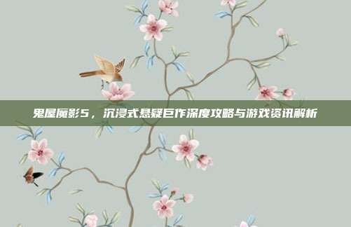 鬼屋魔影5，沉浸式悬疑巨作深度攻略与游戏资讯解析-第1张图片-速奇网