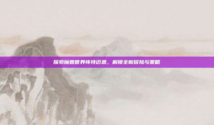 探索魔兽世界怀特迈恩,解锁全新冒险与策略-第1张图片-速奇网 探索魔兽世界怀特迈恩,解锁全新冒险与策略-第1张图片-速奇网