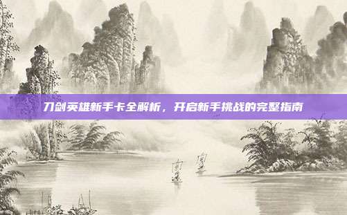 刀剑英雄新手卡全解析,开启新手挑战的完整指南-第1张图片-速奇网 刀剑英雄新手卡全解析,开启新手挑战的完整指南-第1张图片-速奇网