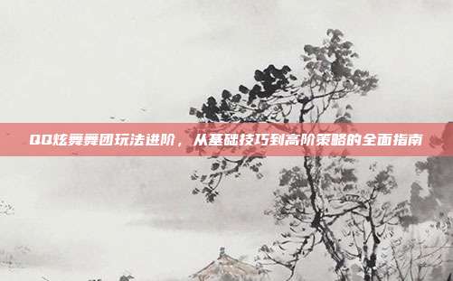 QQ炫舞舞团玩法进阶,从基础技巧到高阶策略的全面指南-第1张图片-速奇网 QQ炫舞舞团玩法进阶,从基础技巧到高阶策略的全面指南-第1张图片-速奇网