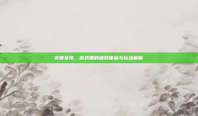 火辣女孩,游戏里的极致体验与玩法解析-第1张图片-速奇网 火辣女孩,游戏里的极致体验与玩法解析-第1张图片-速奇网