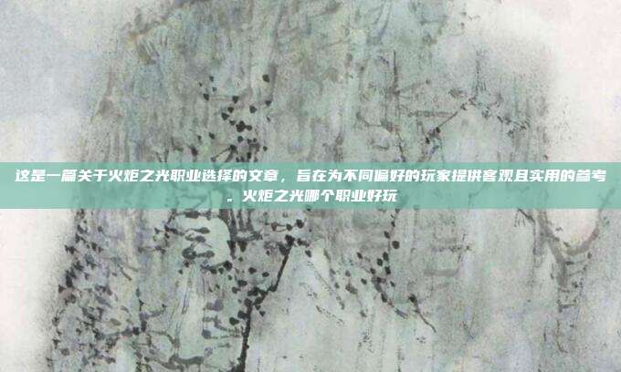 这是一篇关于火炬之光职业选择的文章,旨在为不同偏好的玩家提供客观且实用的参考。火炬之光哪个职业好玩-第1张图片-速奇网 这是一篇关于火炬之光职业选择的文章,旨在为不同偏好的玩家提供客观且实用的参考。火炬之光哪个职业好玩-第1张图片-速奇网