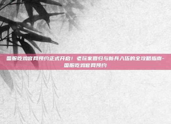国服吃鸡官网预约正式开启!老玩家回归与新兵入伍的全攻略指南-国服吃鸡官网预约-第1张图片-速奇网 国服吃鸡官网预约正式开启!老玩家回归与新兵入伍的全攻略指南-国服吃鸡官网预约-第1张图片-速奇网