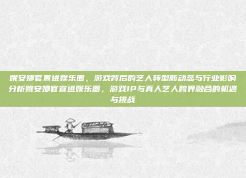 姚安娜官宣进娱乐圈，游戏背后的艺人转型新动态与行业影响分析姚安娜官宣进娱乐圈，游戏IP与真人艺人跨界融合的机遇与挑战-第1张图片-速奇网