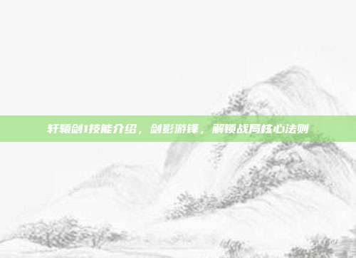 轩辕剑1技能介绍,剑影游锋,解锁战局核心法则-第1张图片-速奇网 轩辕剑1技能介绍,剑影游锋,解锁战局核心法则-第1张图片-速奇网