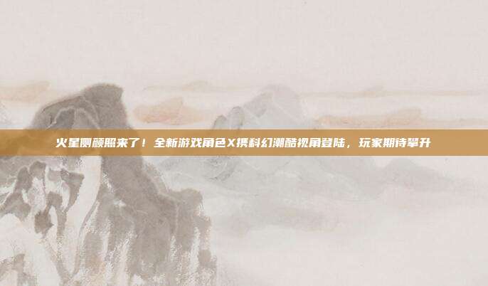 火星侧颜照来了！全新游戏角色X携科幻潮酷视角登陆，玩家期待攀升-第1张图片-速奇网