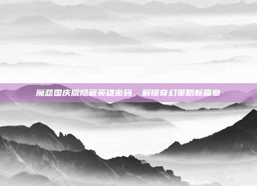 魔怨国庆版隐藏英雄密码,解锁奇幻策略新篇章-第1张图片-速奇网 魔怨国庆版隐藏英雄密码,解锁奇幻策略新篇章-第1张图片-速奇网