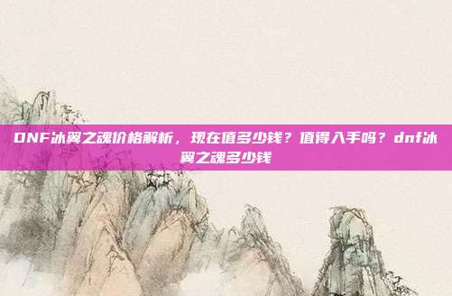 DNF冰翼之魂价格解析,现在值多少钱?值得入手吗?dnf冰翼之魂多少钱-第1张图片-速奇网 DNF冰翼之魂价格解析,现在值多少钱?值得入手吗?dnf冰翼之魂多少钱-第1张图片-速奇网