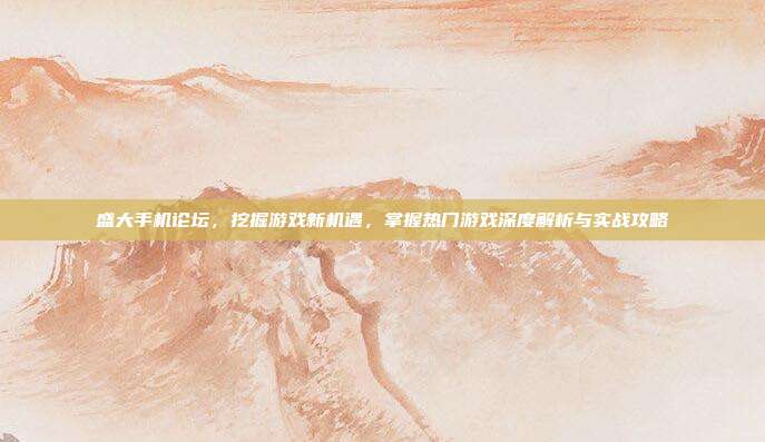 盛大手机论坛，挖掘游戏新机遇，掌握热门游戏深度解析与实战攻略-第1张图片-速奇网