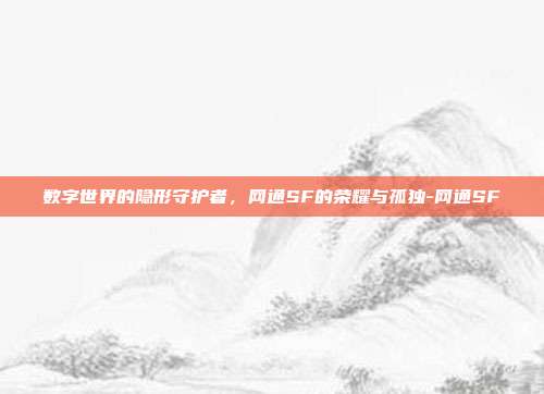 数字世界的隐形守护者,网通SF的荣耀与孤独-网通SF-第1张图片-速奇网 数字世界的隐形守护者,网通SF的荣耀与孤独-网通SF-第1张图片-速奇网