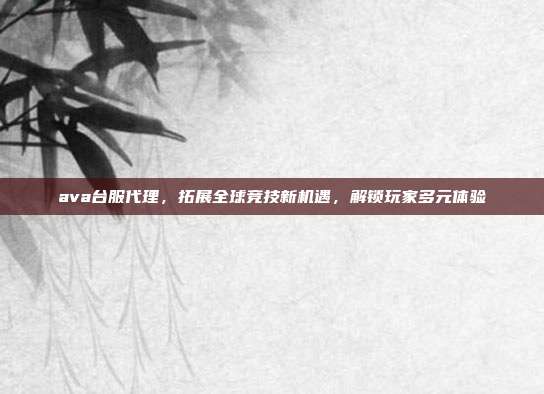 ava台服代理,拓展全球竞技新机遇,解锁玩家多元体验-第1张图片-速奇网 ava台服代理,拓展全球竞技新机遇,解锁玩家多元体验-第1张图片-速奇网