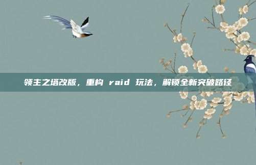 领主之塔改版,重构 raid 玩法,解锁全新突破路径-第1张图片-速奇网 领主之塔改版,重构 raid 玩法,解锁全新突破路径-第1张图片-速奇网