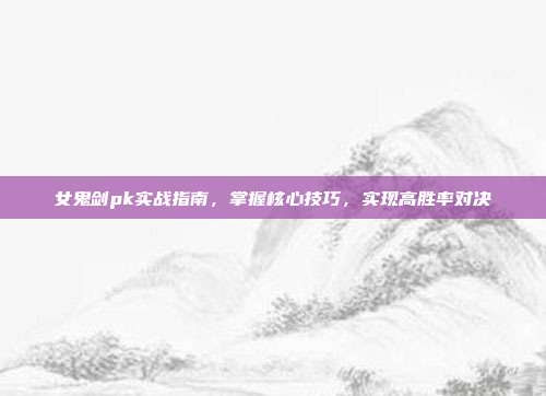 女鬼剑pk实战指南,掌握核心技巧,实现高胜率对决-第1张图片-速奇网 女鬼剑pk实战指南,掌握核心技巧,实现高胜率对决-第1张图片-速奇网