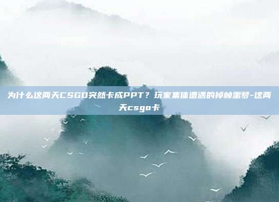 为什么这两天CSGO突然卡成PPT?玩家集体遭遇的掉帧噩梦-这两天csgo卡-第1张图片-速奇网 为什么这两天CSGO突然卡成PPT?玩家集体遭遇的掉帧噩梦-这两天csgo卡-第1张图片-速奇网