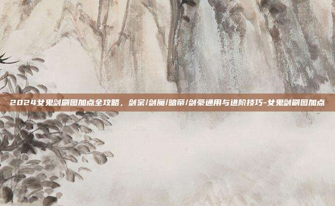 2024女鬼剑刷图加点全攻略,剑宗/剑魔/暗帝/剑豪通用与进阶技巧-女鬼剑刷图加点-第1张图片-速奇网 2024女鬼剑刷图加点全攻略,剑宗/剑魔/暗帝/剑豪通用与进阶技巧-女鬼剑刷图加点-第1张图片-速奇网